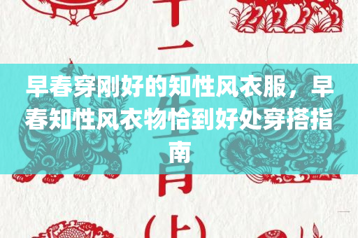 早春穿刚好的知性风衣服，早春知性风衣物恰到好处穿搭指南，早春知性风穿搭指南，恰到好处衣物选择指南