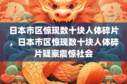 日本市区惊现数十块人体碎片，日本市区惊现数十块人体碎片疑案震惊社会