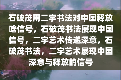 石破茂用二字书法对中国释放啥信号，石破茂书法展现中国信号，二字艺术传递深意，石破茂书法，二字艺术展现中国深意与释放的信号