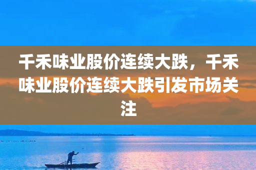 千禾味业股价连续大跌，千禾味业股价连续大跌引发市场关注