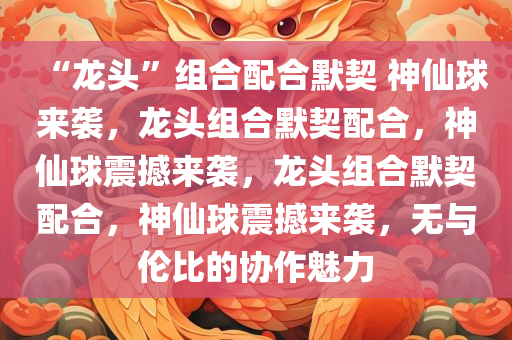 “龙头”组合配合默契 神仙球来袭，龙头组合默契配合，神仙球震撼来袭，龙头组合默契配合，神仙球震撼来袭，无与伦比的协作魅力