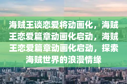 海贼王谈恋爱将动画化，海贼王恋爱篇章动画化启动，海贼王恋爱篇章动画化启动，探索海贼世界的浪漫情缘
