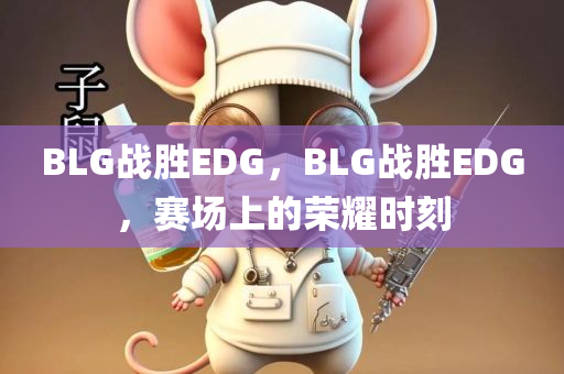 BLG战胜EDG，BLG战胜EDG，赛场上的荣耀时刻