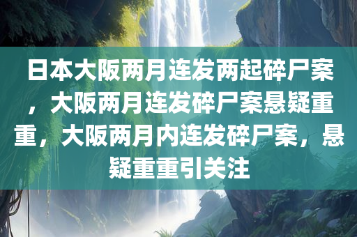 日本大阪两月连发两起碎尸案，大阪两月连发碎尸案悬疑重重，大阪两月内连发碎尸案，悬疑重重引关注