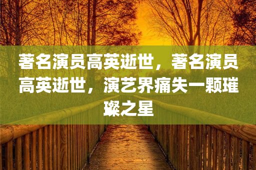 著名演员高英逝世，著名演员高英逝世，演艺界痛失一颗璀璨之星