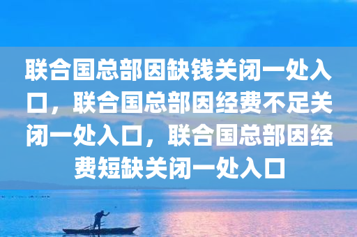 联合国总部因缺钱关闭一处入口，联合国总部因经费不足关闭一处入口，联合国总部因经费短缺关闭一处入口