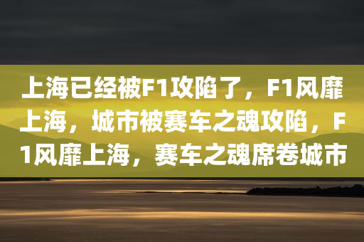 上海已经被F1攻陷了，F1风靡上海，城市被赛车之魂攻陷，F1风靡上海，赛车之魂席卷城市