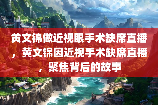 黄文锦做近视眼手术缺席直播，黄文锦因近视手术缺席直播，聚焦背后的故事