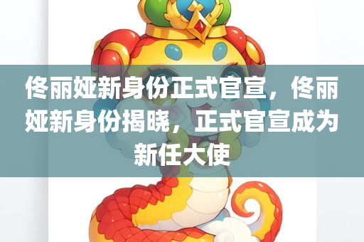 佟丽娅新身份正式官宣，佟丽娅新身份揭晓，正式官宣成为新任大使