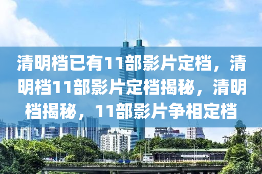 清明档已有11部影片定档，清明档11部影片定档揭秘，清明档揭秘，11部影片争相定档