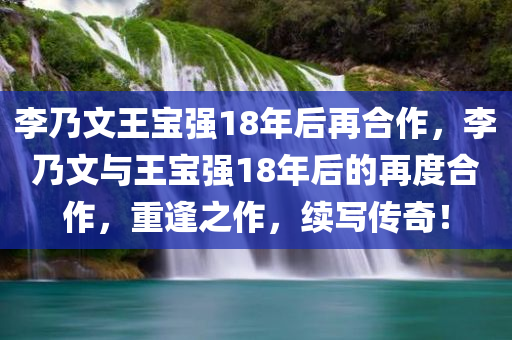李乃文王宝强18年后再合作，李乃文与王宝强18年后的再度合作，重逢之作，续写传奇！