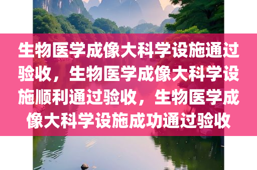生物医学成像大科学设施通过验收，生物医学成像大科学设施顺利通过验收，生物医学成像大科学设施成功通过验收