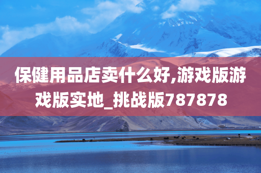 保健用品店卖什么好,游戏版游戏版实地_挑战版787878