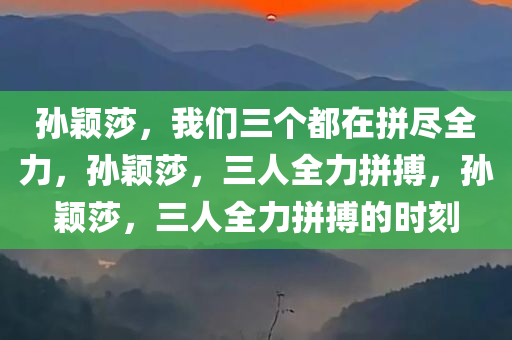 孙颖莎，我们三个都在拼尽全力，孙颖莎，三人全力拼搏，孙颖莎，三人全力拼搏的时刻
