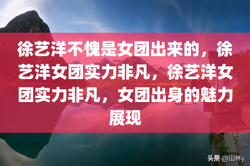 徐艺洋不愧是女团出来的，徐艺洋女团实力非凡，徐艺洋女团实力非凡，女团出身的魅力展现