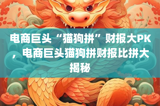 电商巨头“猫狗拼”财报大PK，电商巨头猫狗拼财报比拼大揭秘