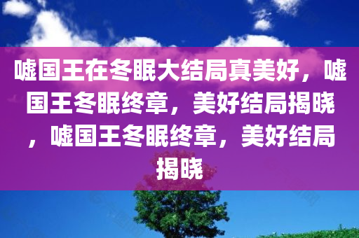 嘘国王在冬眠大结局真美好，嘘国王冬眠终章，美好结局揭晓，嘘国王冬眠终章，美好结局揭晓