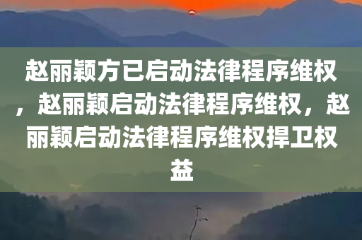 赵丽颖方已启动法律程序维权，赵丽颖启动法律程序维权，赵丽颖启动法律程序维权捍卫权益