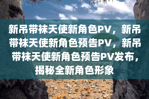 新吊带袜天使新角色PV，新吊带袜天使新角色预告PV，新吊带袜天使新角色预告PV发布，揭秘全新角色形象