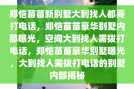 郑恺苗苗新别墅大到找人都要打电话，郑恺苗苗豪华别墅内部曝光，空间大到找人需拨打电话，郑恺苗苗豪华别墅曝光，大到找人需拨打电话的别墅内部揭秘
