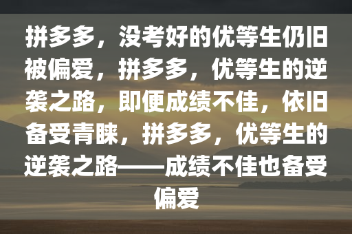 拼多多，没考好的优等生仍旧被偏爱，拼多多，优等生的逆袭之路，即便成绩不佳，依旧备受青睐，拼多多，优等生的逆袭之路——成绩不佳也备受偏爱