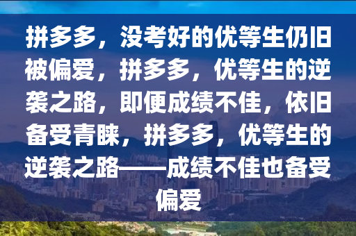 拼多多，没考好的优等生仍旧被偏爱，拼多多，优等生的逆袭之路，即便成绩不佳，依旧备受青睐，拼多多，优等生的逆袭之路——成绩不佳也备受偏爱