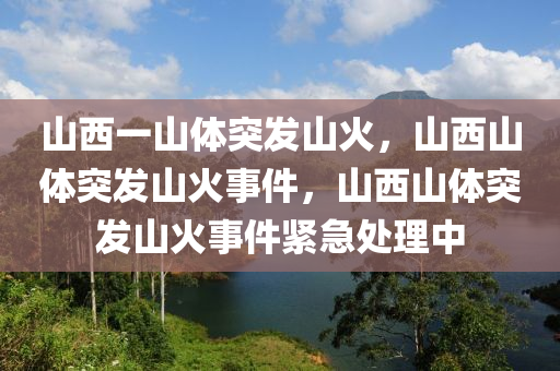 山西一山体突发山火，山西山体突发山火事件，山西山体突发山火事件紧急处理中