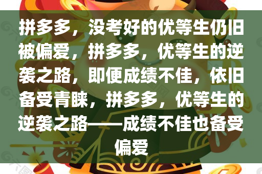 拼多多，没考好的优等生仍旧被偏爱，拼多多，优等生的逆袭之路，即便成绩不佳，依旧备受青睐，拼多多，优等生的逆袭之路——成绩不佳也备受偏爱