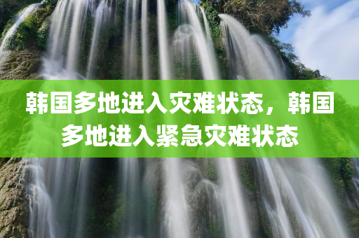 韩国多地进入灾难状态，韩国多地进入紧急灾难状态
