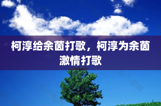 柯淳给余茵打歌，柯淳为余茵激情打歌，柯淳为余茵激情打歌，展现深厚友情！