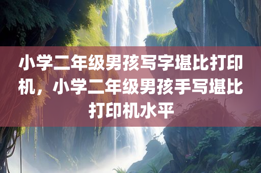 小学二年级男孩写字堪比打印机，小学二年级男孩手写堪比打印机水平