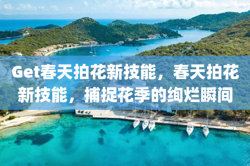Get春天拍花新技能，春天拍花新技能，捕捉花季的绚烂瞬间