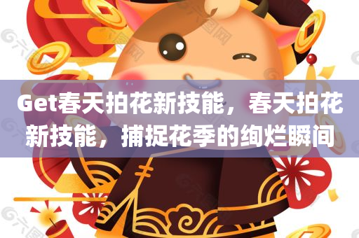 Get春天拍花新技能，春天拍花新技能，捕捉花季的绚烂瞬间
