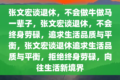 张文宏谈退休，不会做牛做马一辈子，张文宏谈退休，不会终身劳碌，追求生活品质与平衡，张文宏谈退休追求生活品质与平衡，拒绝终身劳碌，向往生活新境界