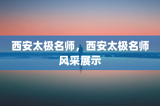 西安太极名师，西安太极名师风采展示