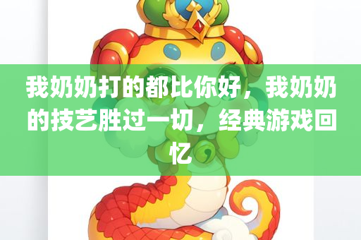 我奶奶打的都比你好，我奶奶的技艺胜过一切，经典游戏回忆