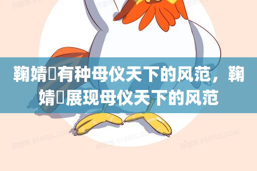 鞠婧祎有种母仪天下的风范，鞠婧祎展现母仪天下的风范，鞠婧祎展现母仪天下的独特魅力