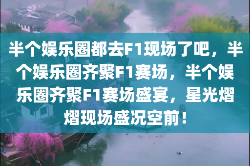 半个娱乐圈都去F1现场了吧，半个娱乐圈齐聚F1赛场，半个娱乐圈齐聚F1赛场盛宴，星光熠熠现场盛况空前！