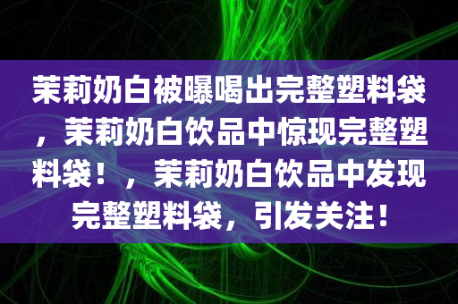 茉莉奶白被曝喝出完整塑料袋，茉莉奶白饮品中惊现完整塑料袋！，茉莉奶白饮品中发现完整塑料袋，引发关注！