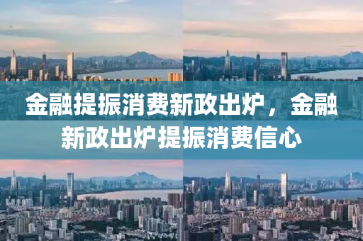金融提振消费新政出炉，金融新政出炉提振消费信心