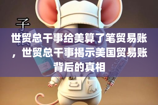 世贸总干事给美算了笔贸易账，世贸总干事揭示美国贸易账背后的真相