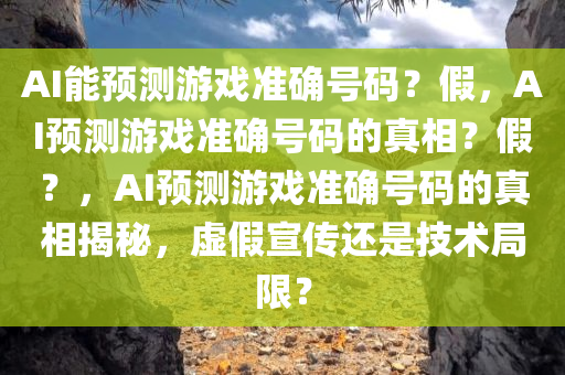 AI能预测游戏准确号码？假，AI预测游戏准确号码的真相？假？，AI预测游戏准确号码的真相揭秘，虚假宣传还是技术局限？