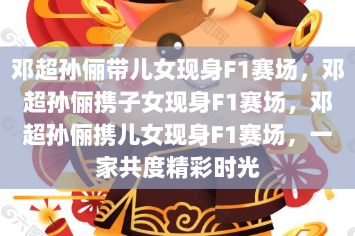 邓超孙俪带儿女现身F1赛场，邓超孙俪携子女现身F1赛场，邓超孙俪携儿女现身F1赛场，一家共度精彩时光