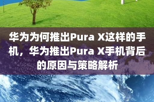 华为为何推出Pura X这样的手机，华为推出Pura X手机背后的原因与策略解析
