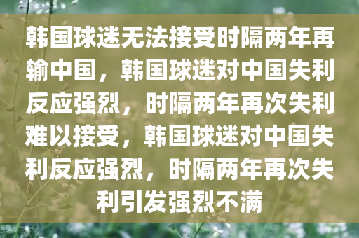 韩国球迷无法接受时隔两年再输中国，韩国球迷对中国失利反应强烈，时隔两年再次失利难以接受，韩国球迷对中国失利反应强烈，时隔两年再次失利引发强烈不满