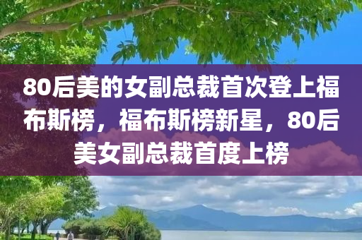 80后美的女副总裁首次登上福布斯榜，福布斯榜新星，80后美女副总裁首度上榜