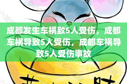 成都发生车祸致5人受伤，成都车祸导致5人受伤，成都车祸导致5人受伤事故