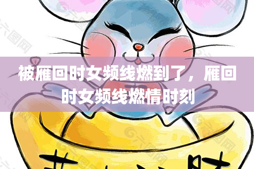 被雁回时女频线燃到了，雁回时女频线燃情时刻