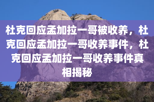 杜克回应孟加拉一哥被收养，杜克回应孟加拉一哥收养事件，杜克回应孟加拉一哥收养事件真相揭秘