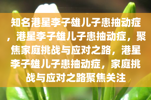 知名港星李子雄儿子患抽动症，港星李子雄儿子患抽动症，聚焦家庭挑战与应对之路，港星李子雄儿子患抽动症，家庭挑战与应对之路聚焦关注